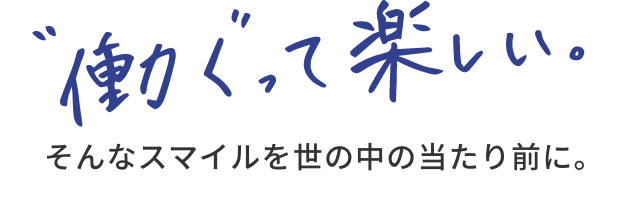 働くって楽しい。そんなスマイルを世の中の当たり前に